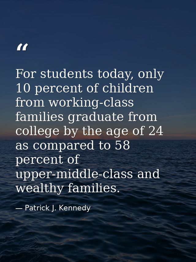 For students today, only 10 percent of children from working-class families graduate from college by the age of 24 as co — Patrick J. Kennedy