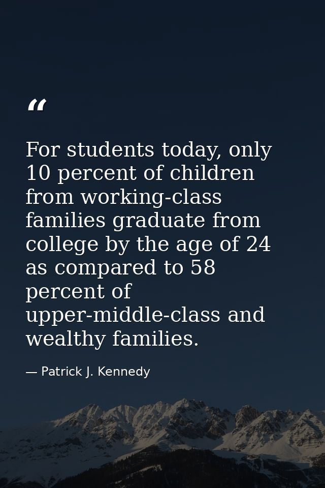 For students today, only 10 percent of children from working-class families graduate from college by the age of 24 as co — Patrick J. Kennedy