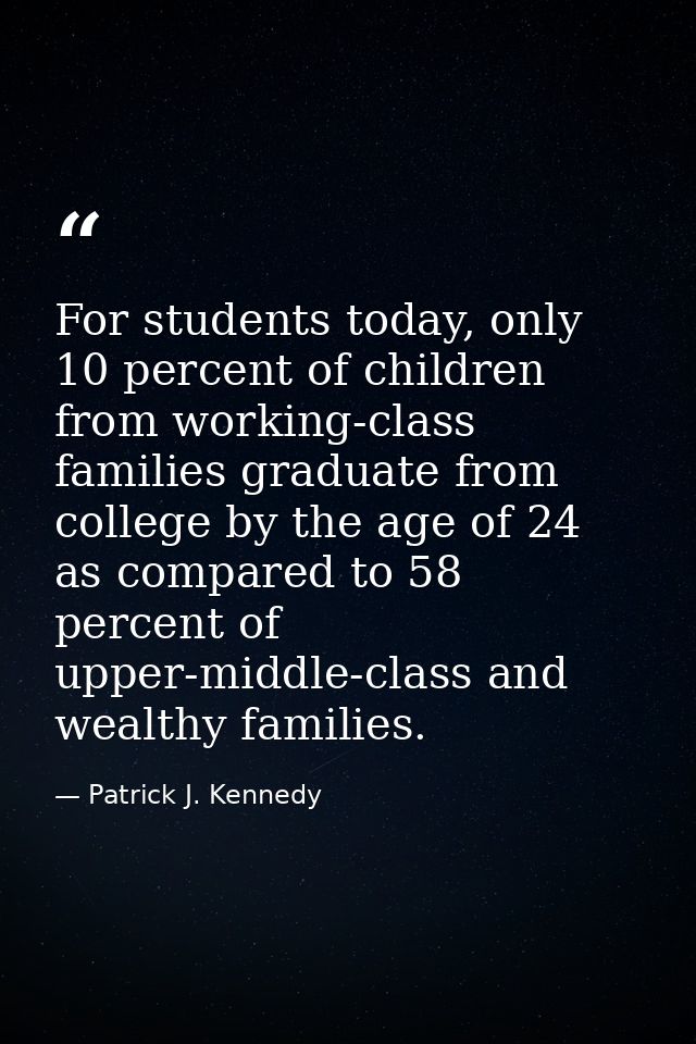 For students today, only 10 percent of children from working-class families graduate from college by the age of 24 as co — Patrick J. Kennedy