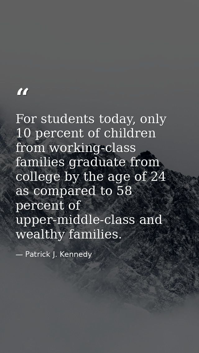 For students today, only 10 percent of children from working-class families graduate from college by the age of 24 as co — Patrick J. Kennedy