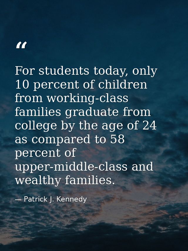 For students today, only 10 percent of children from working-class families graduate from college by the age of 24 as co — Patrick J. Kennedy