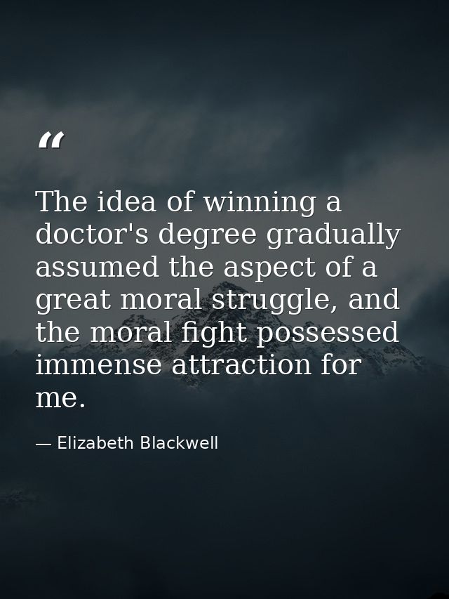 The idea of winning a doctor's degree gradually assumed the aspect of a great moral struggle, and the moral fight posses — Elizabeth Blackwell