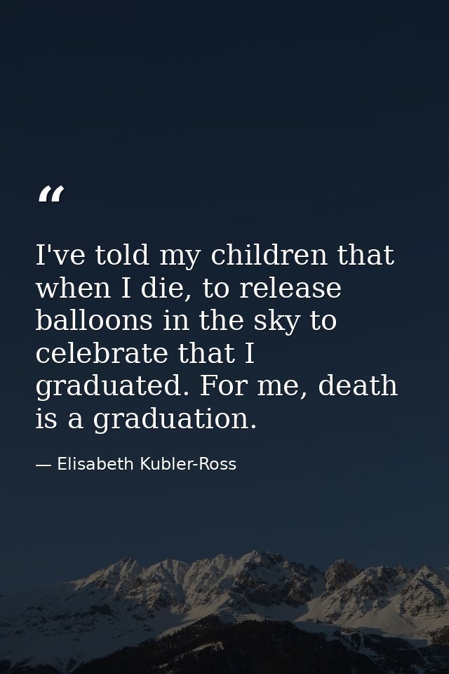 I've told my children that when I die, to release balloons in the sky to celebrate that I graduated. For me, death is a  — Elisabeth Kubler-Ross