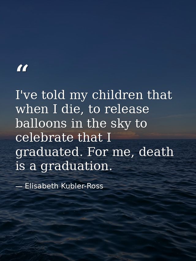 I've told my children that when I die, to release balloons in the sky to celebrate that I graduated. For me, death is a  — Elisabeth Kubler-Ross
