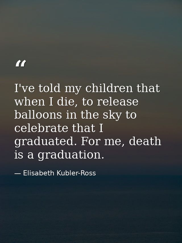 I've told my children that when I die, to release balloons in the sky to celebrate that I graduated. For me, death is a  — Elisabeth Kubler-Ross