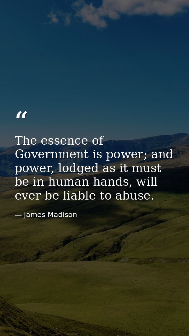 The essence of Government is power; and power, lodged as it must be in human hands, will ever be liable to abuse. — James Madison