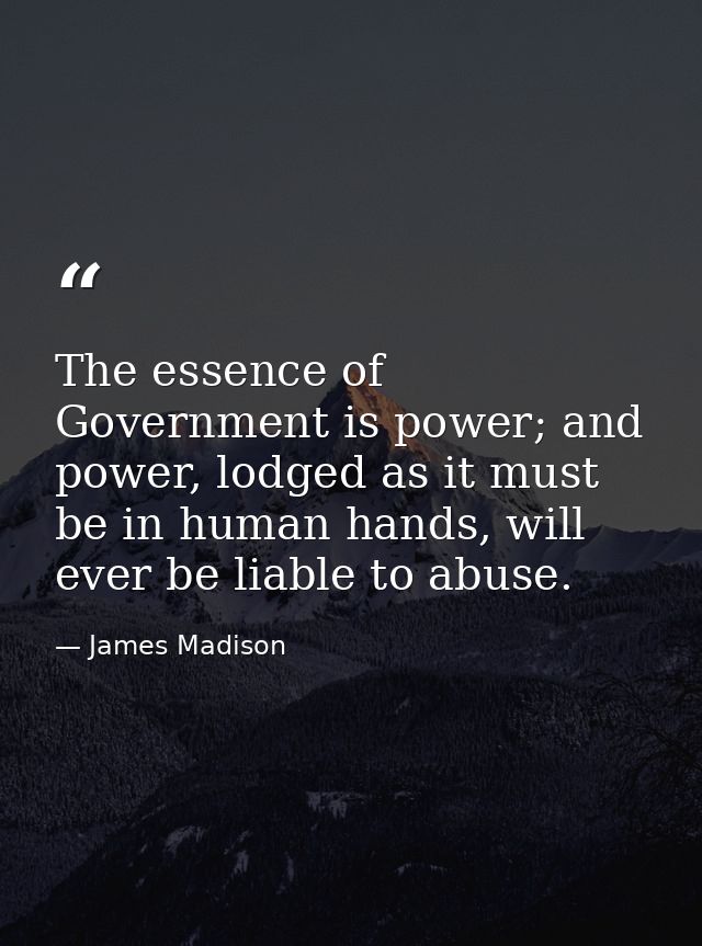 The essence of Government is power; and power, lodged as it must be in human hands, will ever be liable to abuse. — James Madison