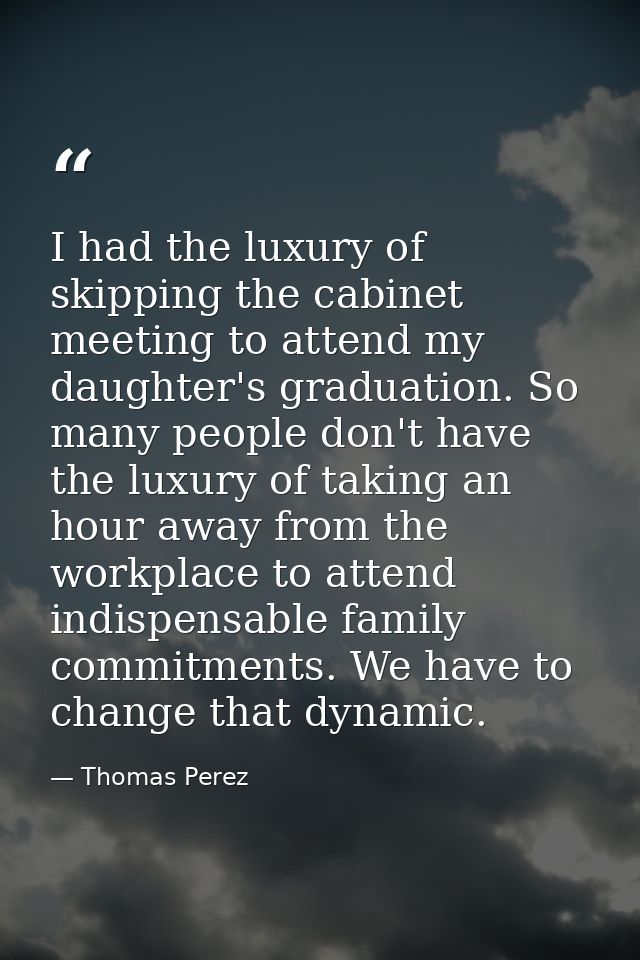 I had the luxury of skipping the cabinet meeting to attend my daughter's graduation. So many people don't have the luxur — Thomas Perez