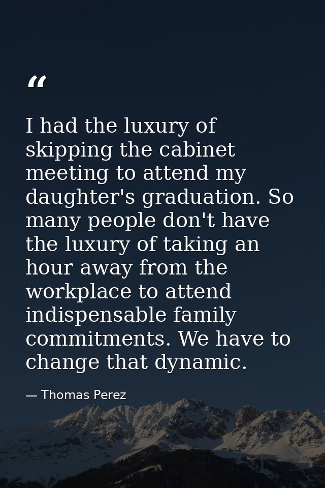 I had the luxury of skipping the cabinet meeting to attend my daughter's graduation. So many people don't have the luxur — Thomas Perez