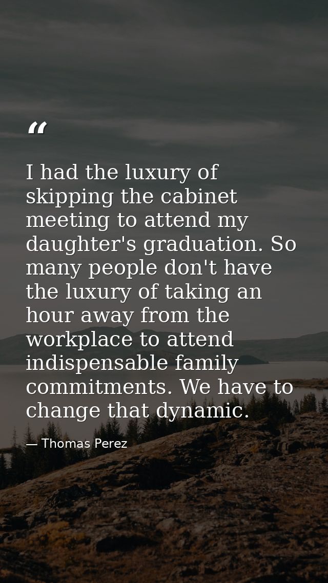 I had the luxury of skipping the cabinet meeting to attend my daughter's graduation. So many people don't have the luxur — Thomas Perez