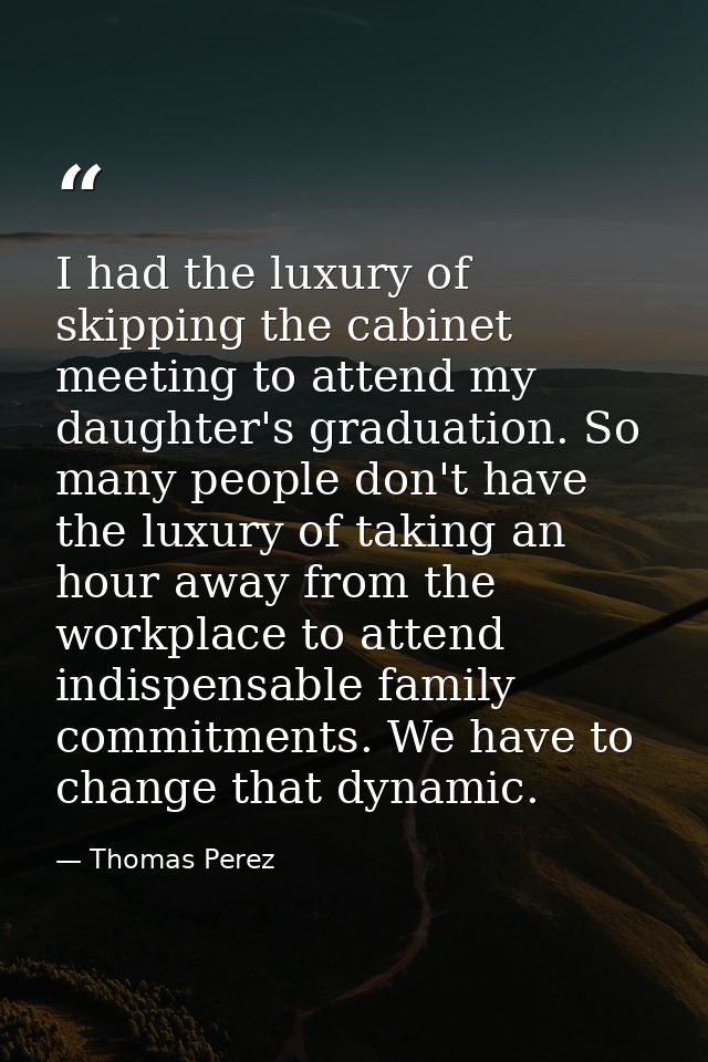 I had the luxury of skipping the cabinet meeting to attend my daughter's graduation. So many people don't have the luxur — Thomas Perez