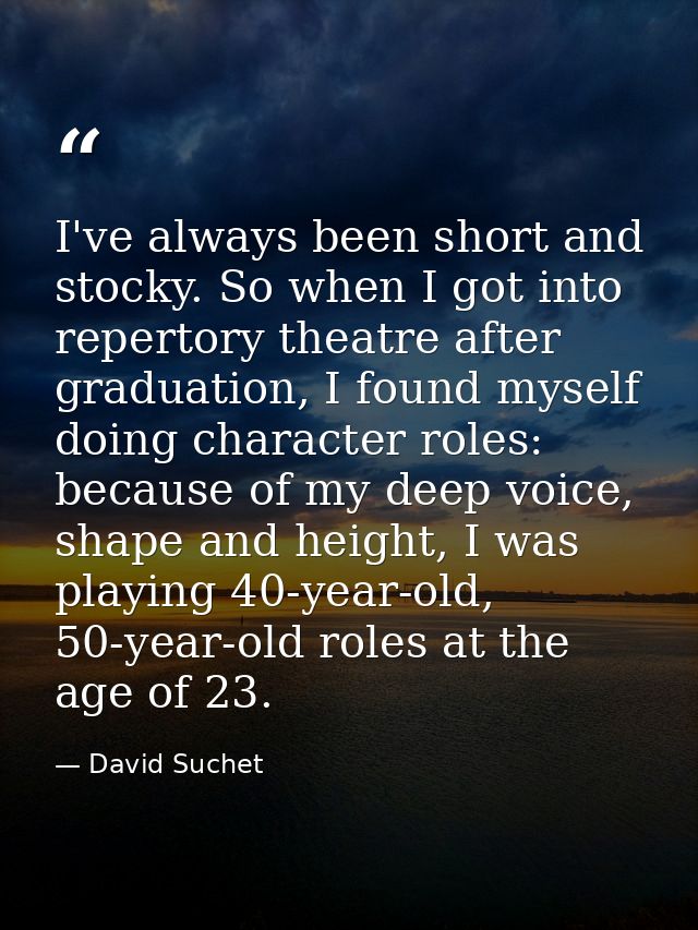 I've always been short and stocky. So when I got into repertory theatre after graduation, I found myself doing character — David Suchet