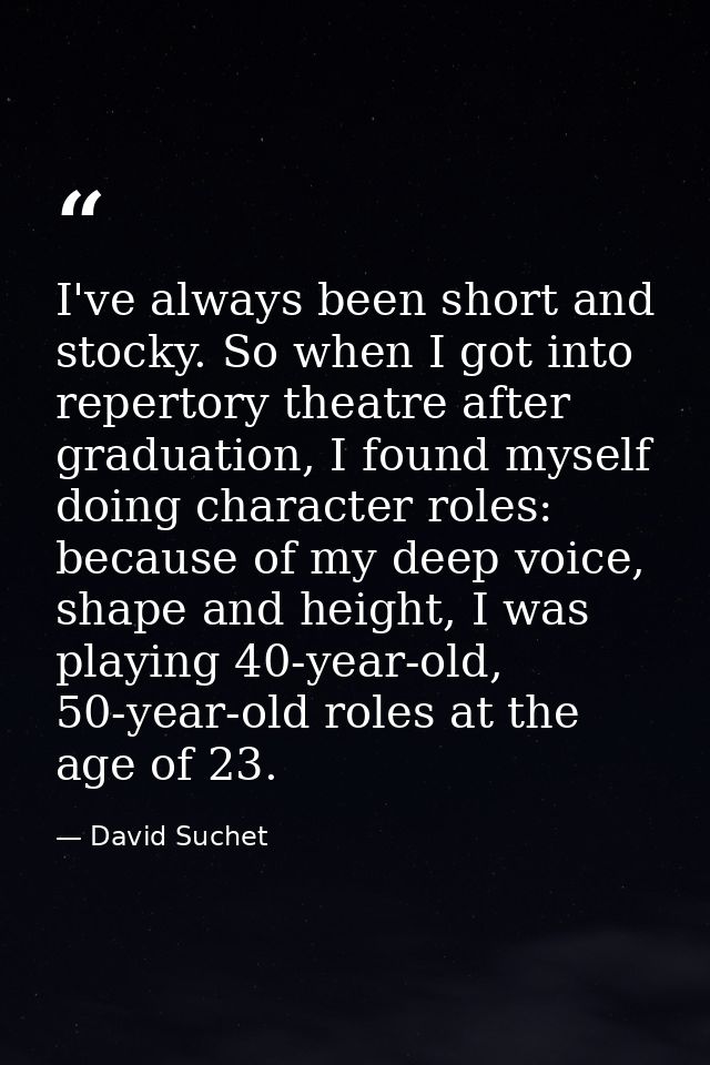 I've always been short and stocky. So when I got into repertory theatre after graduation, I found myself doing character — David Suchet