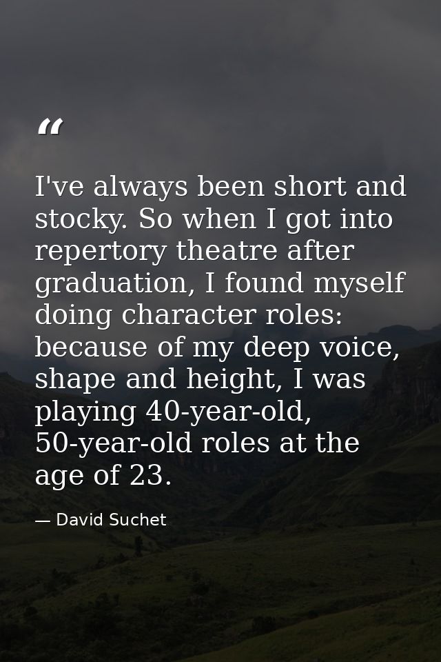I've always been short and stocky. So when I got into repertory theatre after graduation, I found myself doing character — David Suchet