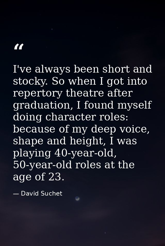 I've always been short and stocky. So when I got into repertory theatre after graduation, I found myself doing character — David Suchet
