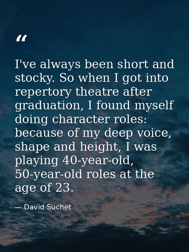 I've always been short and stocky. So when I got into repertory theatre after graduation, I found myself doing character — David Suchet