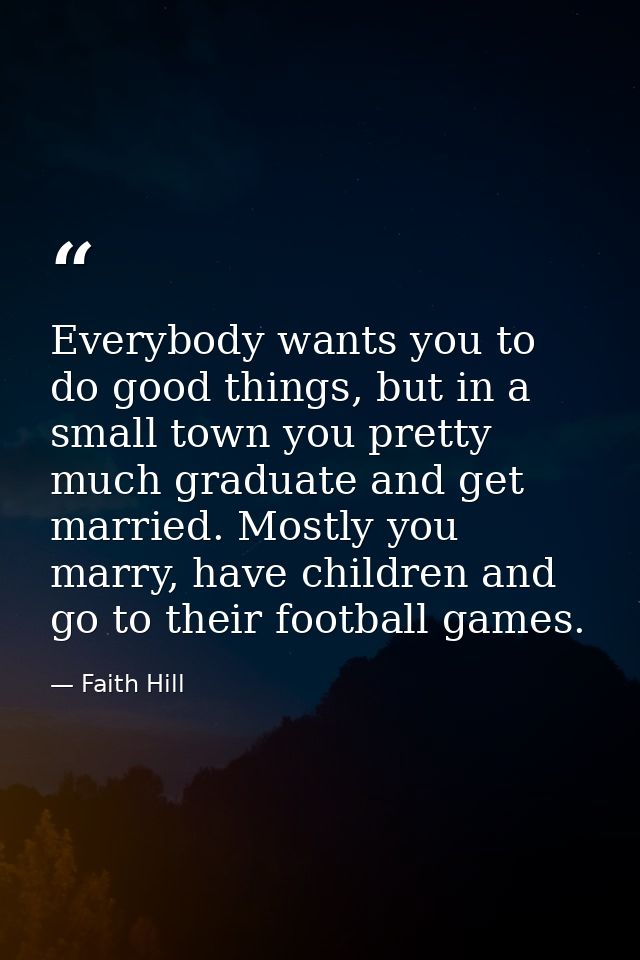 Everybody wants you to do good things, but in a small town you pretty much graduate and get married. Mostly you marry, h — Faith Hill