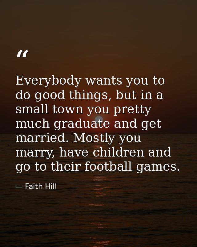 Everybody wants you to do good things, but in a small town you pretty much graduate and get married. Mostly you marry, h — Faith Hill