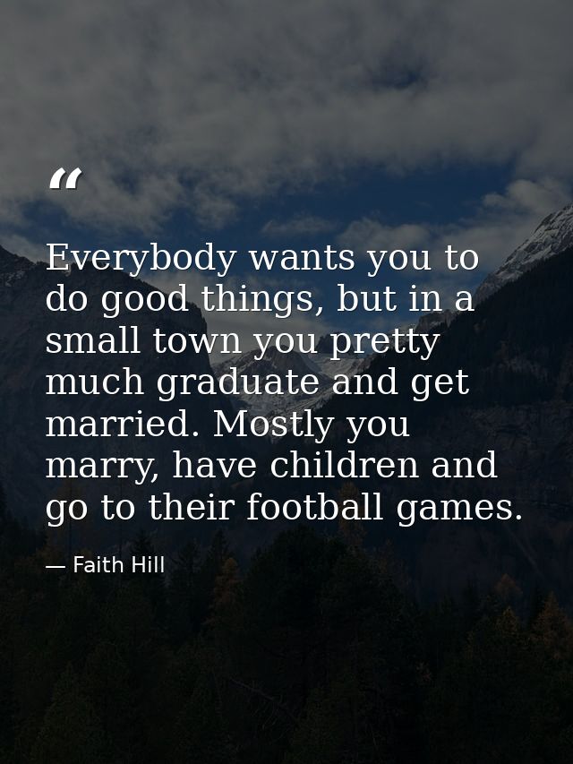 Everybody wants you to do good things, but in a small town you pretty much graduate and get married. Mostly you marry, h — Faith Hill