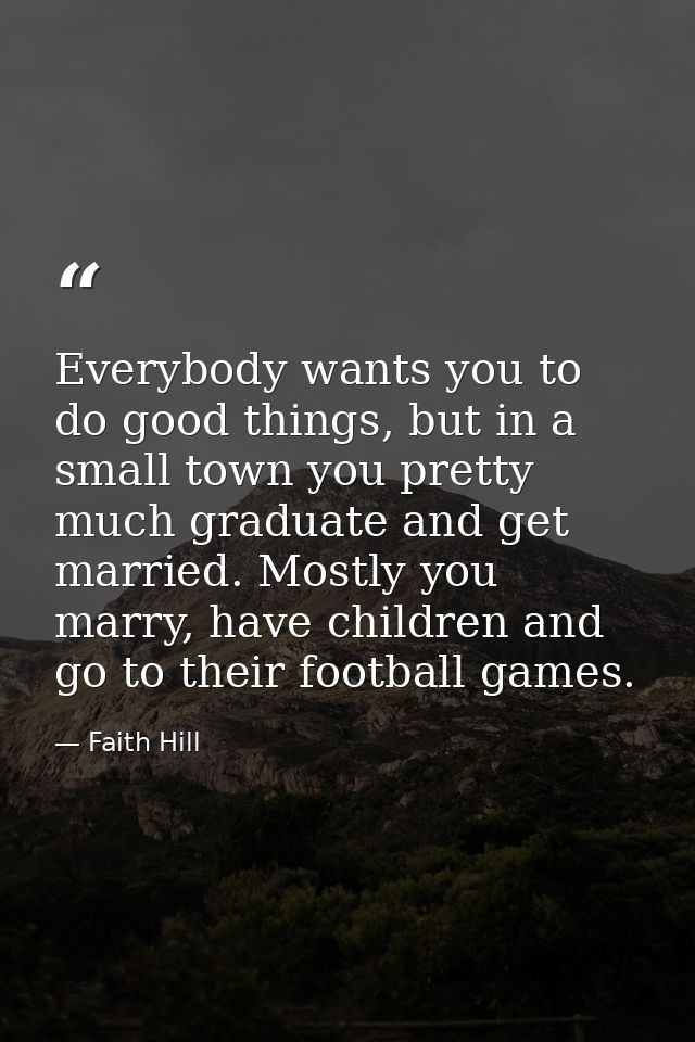 Everybody wants you to do good things, but in a small town you pretty much graduate and get married. Mostly you marry, h — Faith Hill