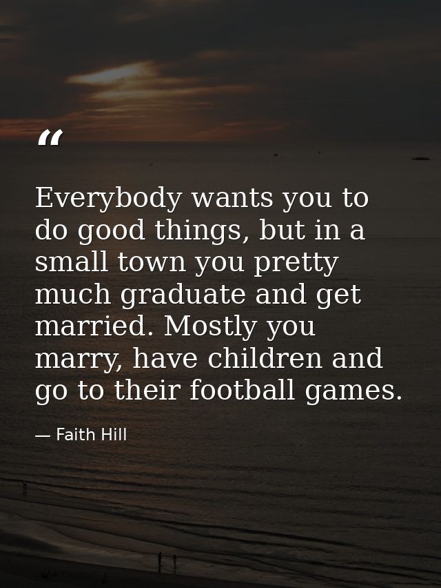 Everybody wants you to do good things, but in a small town you pretty much graduate and get married. Mostly you marry, h — Faith Hill