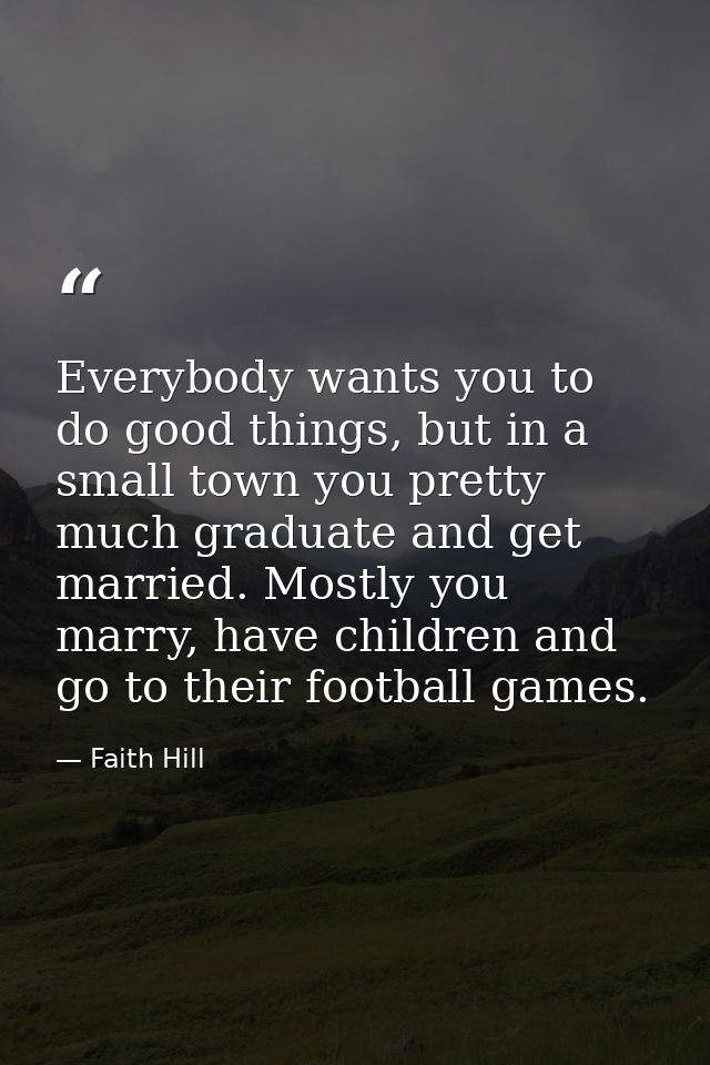 Everybody wants you to do good things, but in a small town you pretty much graduate and get married. Mostly you marry, h — Faith Hill