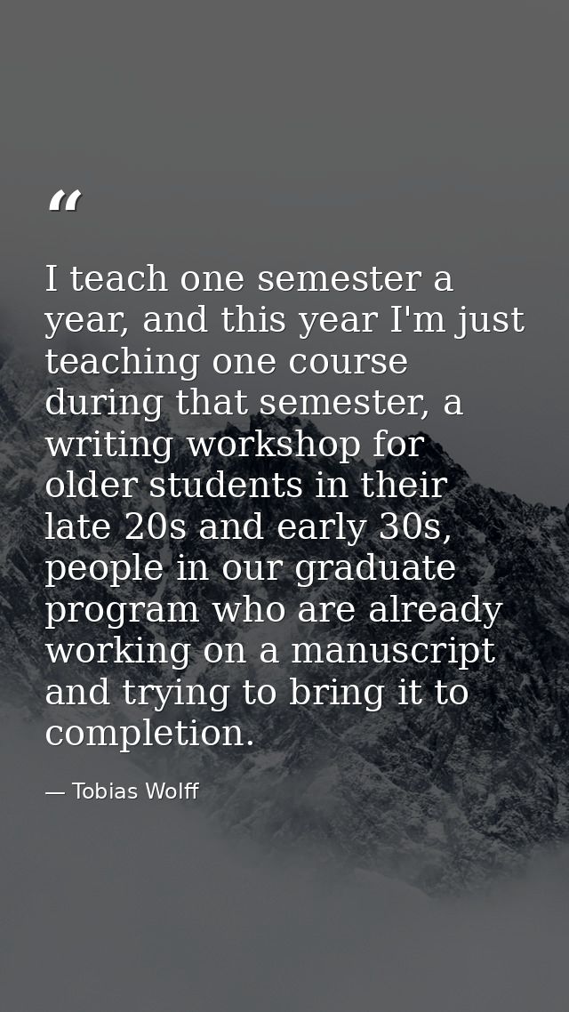 I teach one semester a year, and this year I'm just teaching one course during that semester, a writing workshop for old — Tobias Wolff