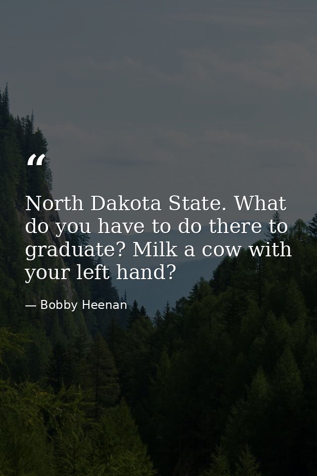 North Dakota State. What do you have to do there to graduate? Milk a cow with your left hand? — Bobby Heenan
