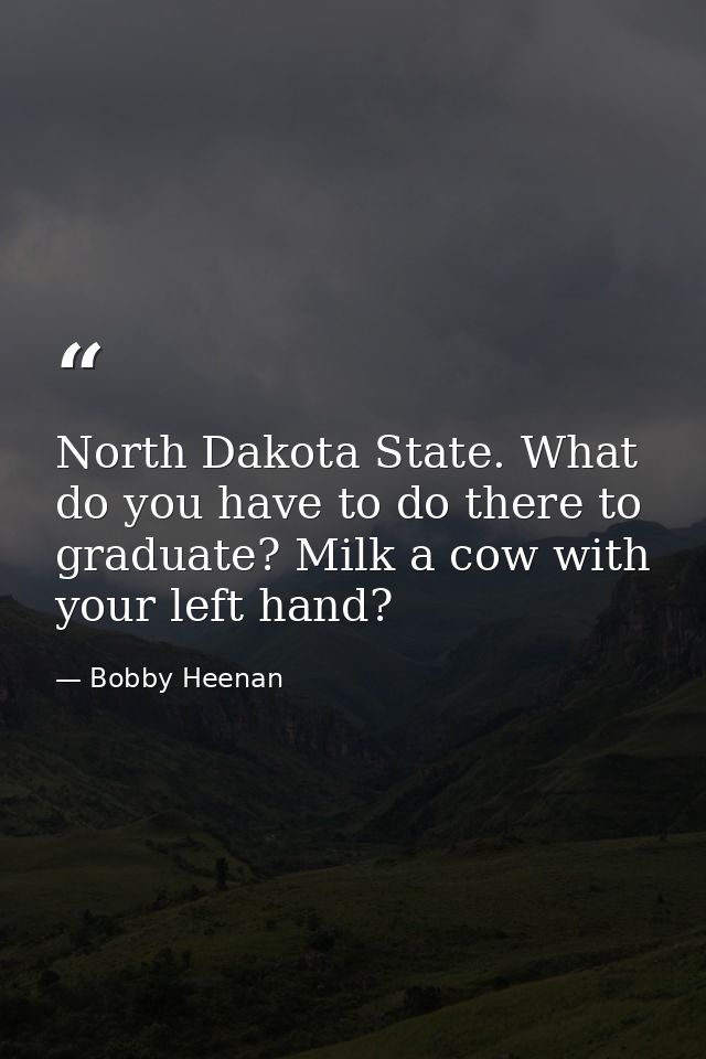 North Dakota State. What do you have to do there to graduate? Milk a cow with your left hand? — Bobby Heenan