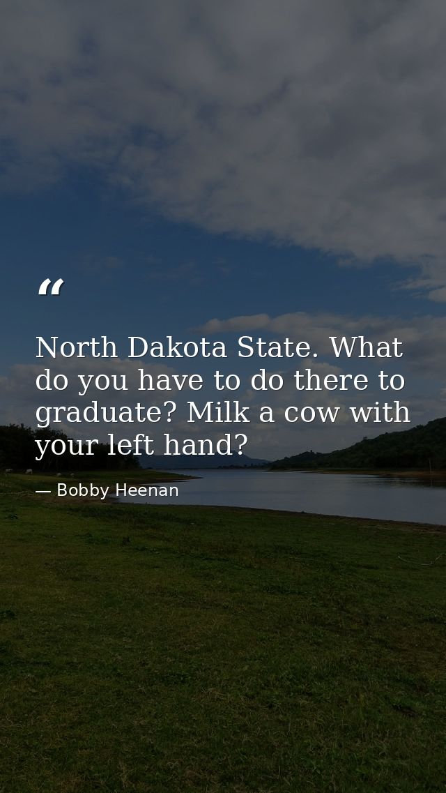 North Dakota State. What do you have to do there to graduate? Milk a cow with your left hand? — Bobby Heenan