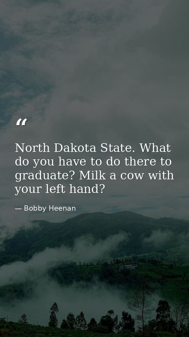 North Dakota State. What do you have to do there to graduate? Milk a cow with your left hand? — Bobby Heenan