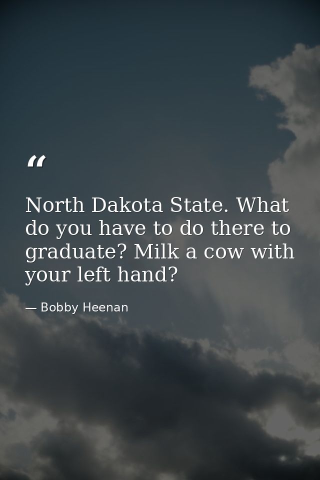 North Dakota State. What do you have to do there to graduate? Milk a cow with your left hand? — Bobby Heenan