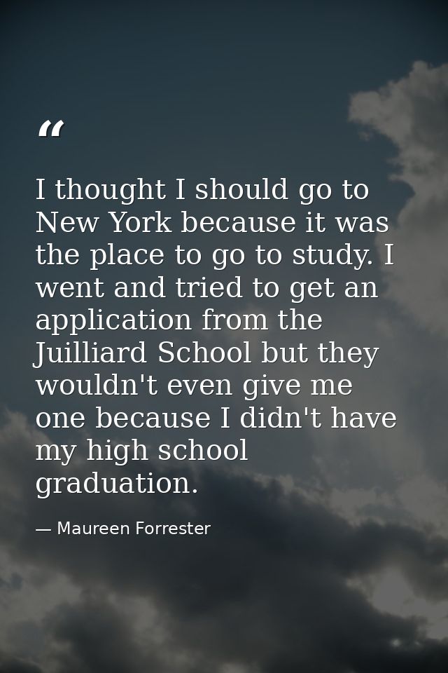 I thought I should go to New York because it was the place to go to study. I went and tried to get an application from t — Maureen Forrester