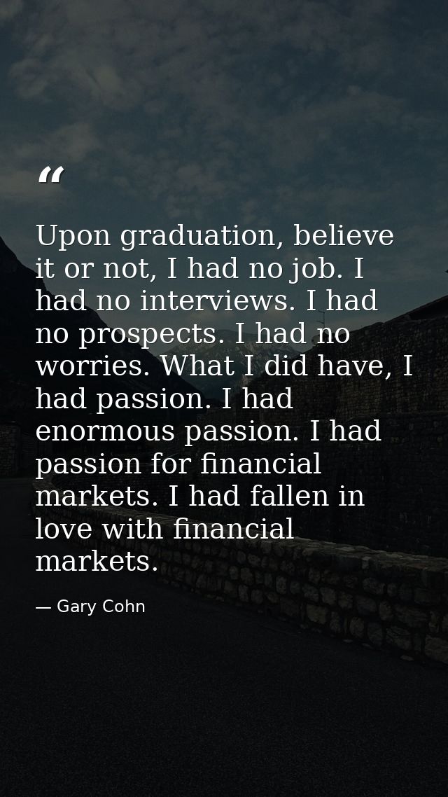 Upon graduation, believe it or not, I had no job. I had no interviews. I had no prospects. I had no worries. What I did  — Gary Cohn