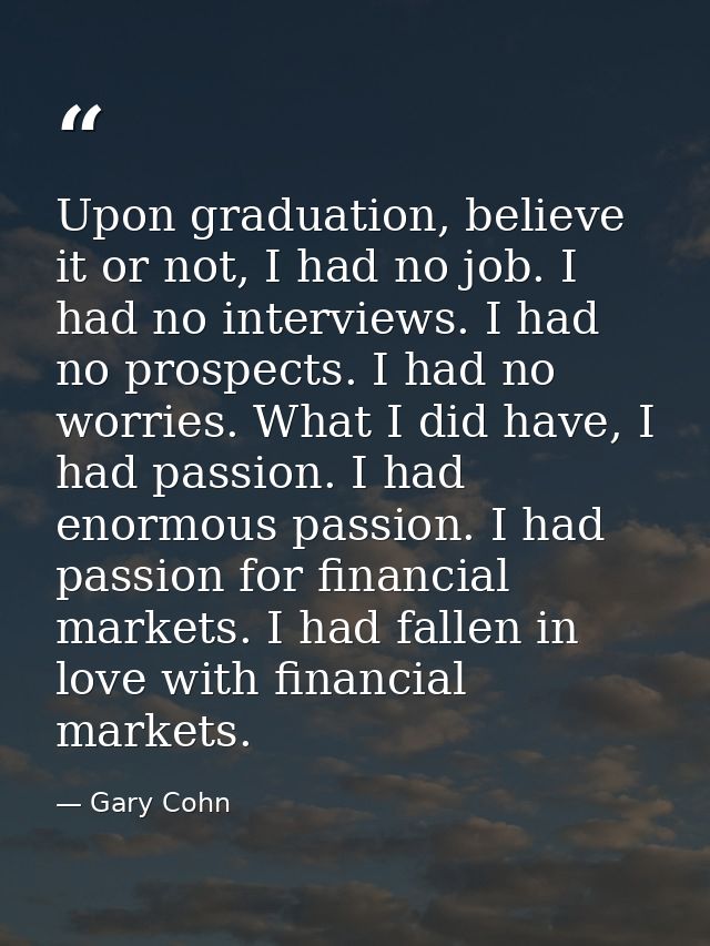 Upon graduation, believe it or not, I had no job. I had no interviews. I had no prospects. I had no worries. What I did  — Gary Cohn