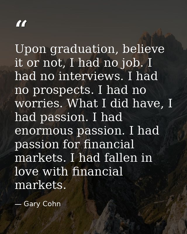 Upon graduation, believe it or not, I had no job. I had no interviews. I had no prospects. I had no worries. What I did  — Gary Cohn