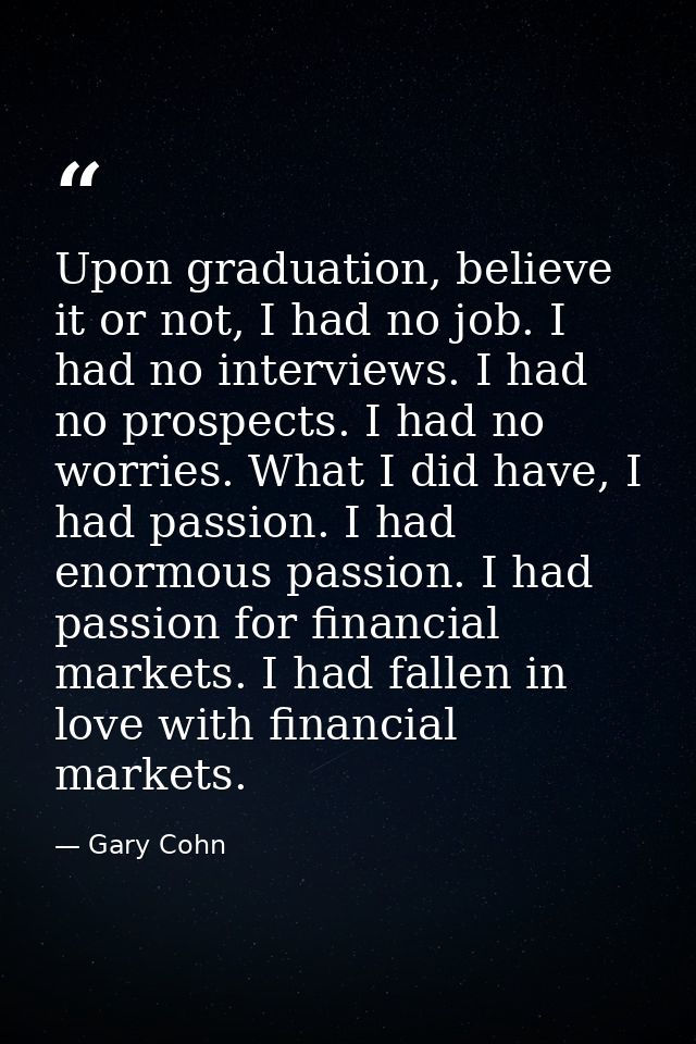 Upon graduation, believe it or not, I had no job. I had no interviews. I had no prospects. I had no worries. What I did  — Gary Cohn