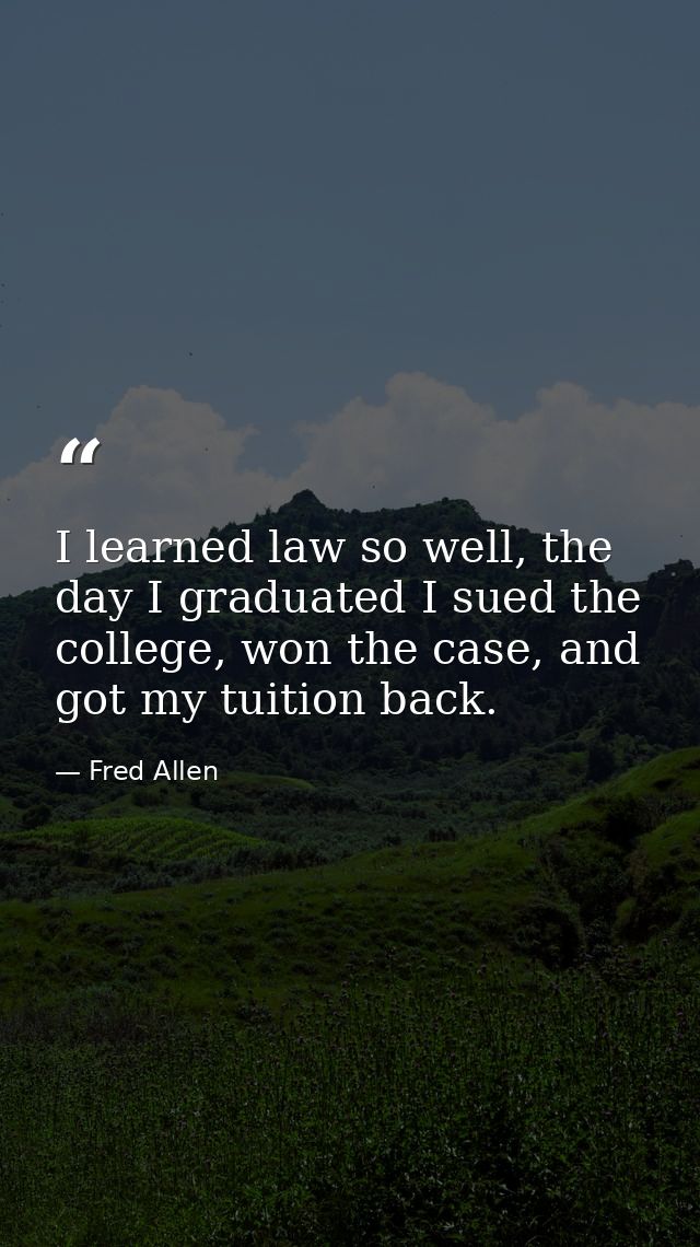 I learned law so well, the day I graduated I sued the college, won the case, and got my tuition back. — Fred Allen