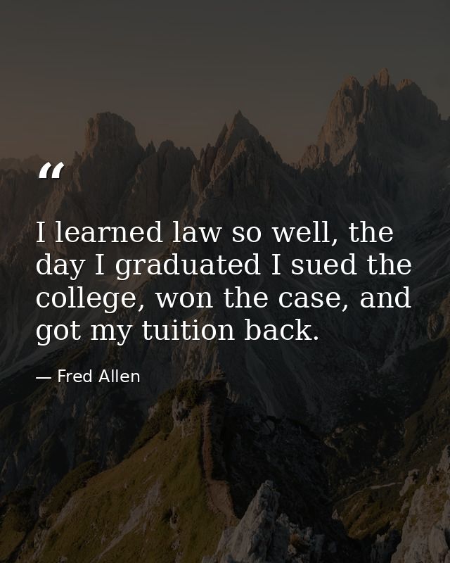 I learned law so well, the day I graduated I sued the college, won the case, and got my tuition back. — Fred Allen