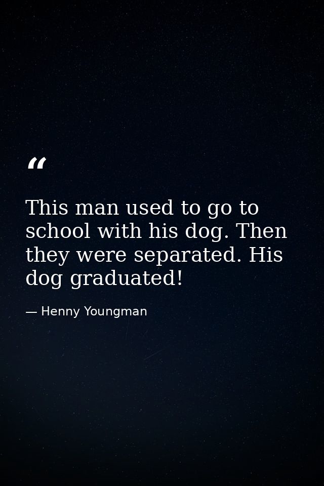 This man used to go to school with his dog. Then they were separated. His dog graduated! — Henny Youngman