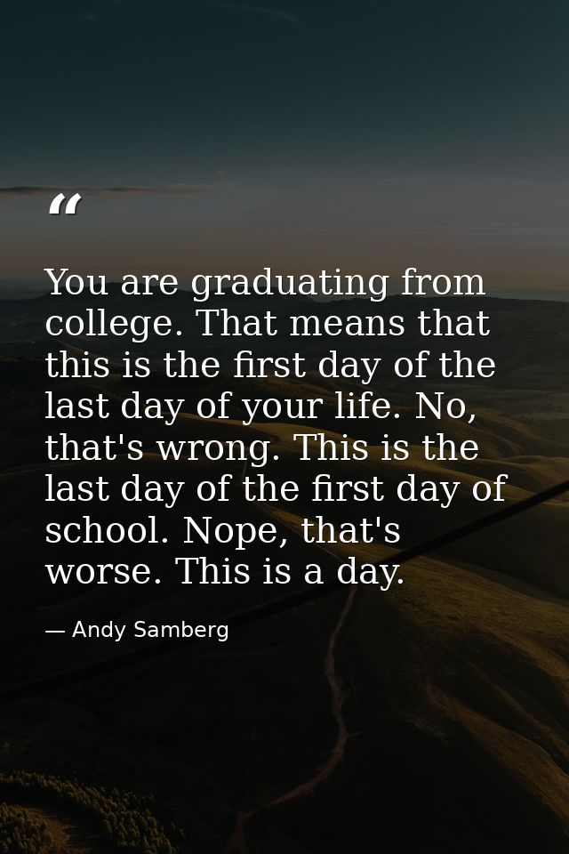 You are graduating from college. That means that this is the first day of the last day of your life. No, that's wrong. T — Andy Samberg