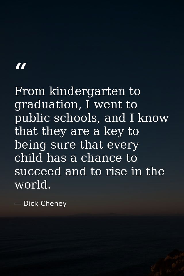 From kindergarten to graduation, I went to public schools, and I know that they are a key to being sure that every child — Dick Cheney