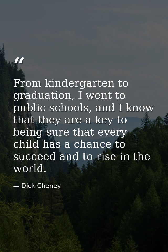 From kindergarten to graduation, I went to public schools, and I know that they are a key to being sure that every child — Dick Cheney