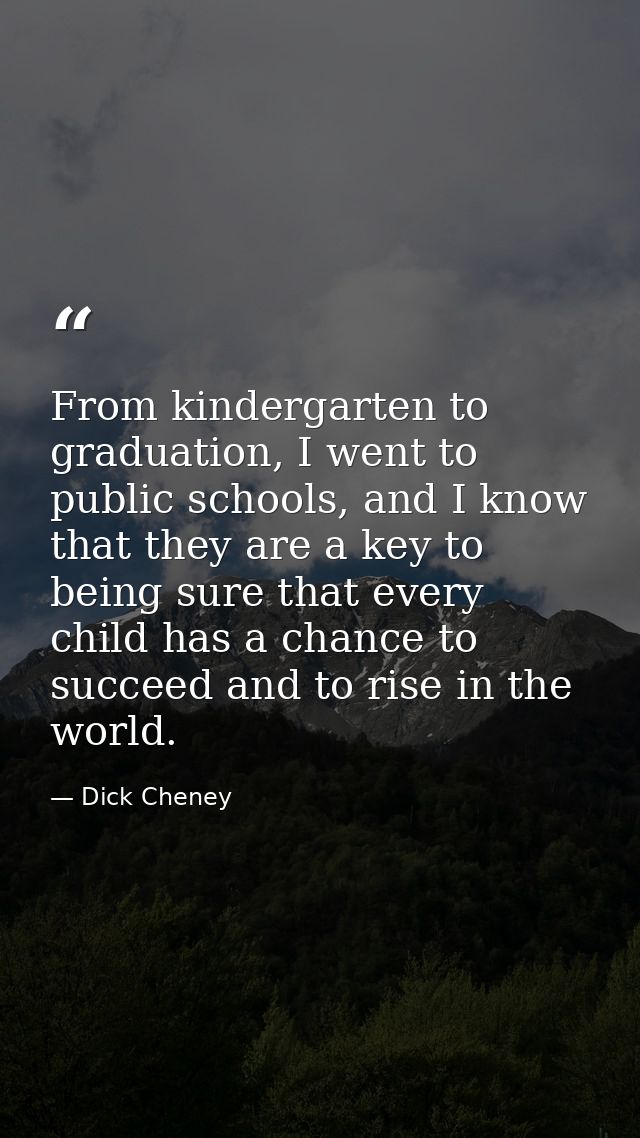 From kindergarten to graduation, I went to public schools, and I know that they are a key to being sure that every child — Dick Cheney