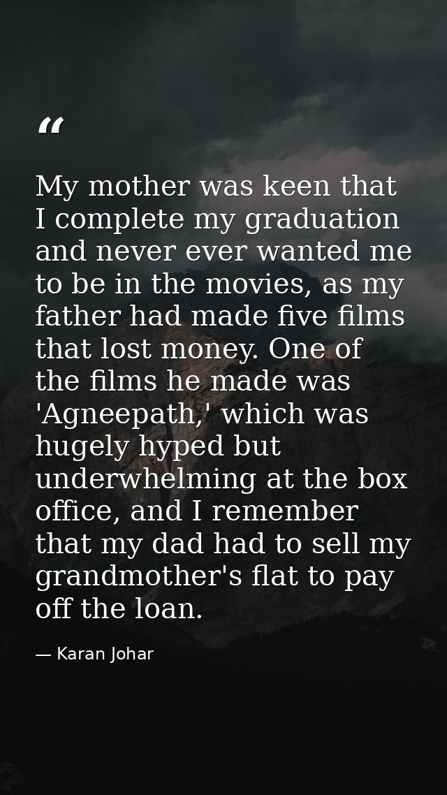 My mother was keen that I complete my graduation and never ever wanted me to be in the movies, as my father had made fiv — Karan Johar