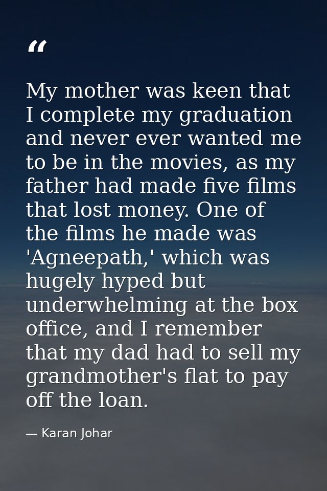 My mother was keen that I complete my graduation and never ever wanted me to be in the movies, as my father had made fiv — Karan Johar