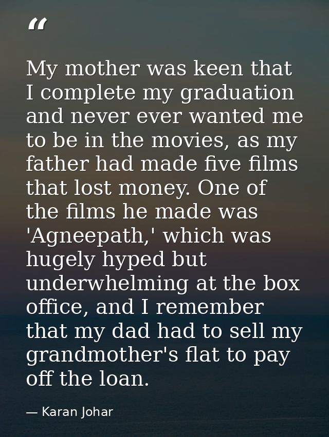 My mother was keen that I complete my graduation and never ever wanted me to be in the movies, as my father had made fiv — Karan Johar