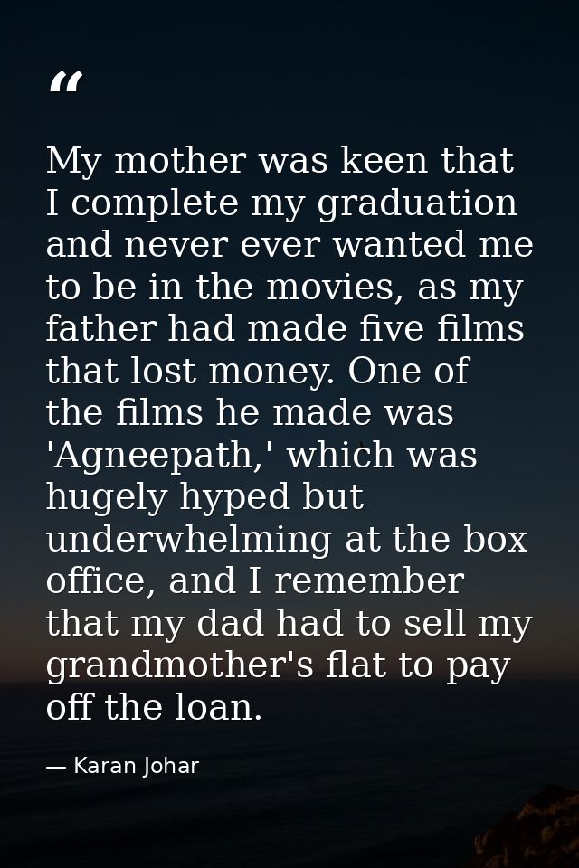 My mother was keen that I complete my graduation and never ever wanted me to be in the movies, as my father had made fiv — Karan Johar