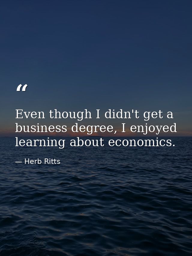 Even though I didn't get a business degree, I enjoyed learning about economics. — Herb Ritts