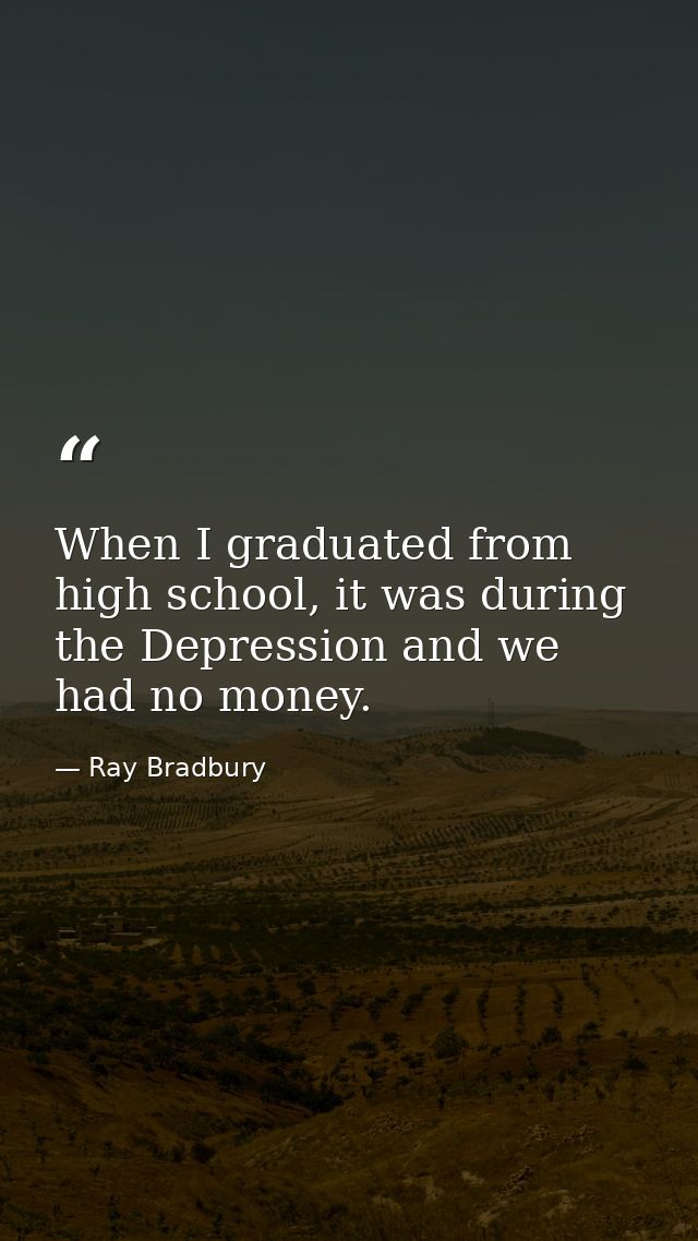 When I graduated from high school, it was during the Depression and we had no money. — Ray Bradbury